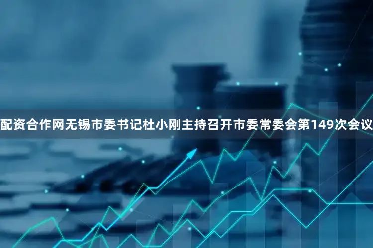 配资合作网无锡市委书记杜小刚主持召开市委常委会第149次会议