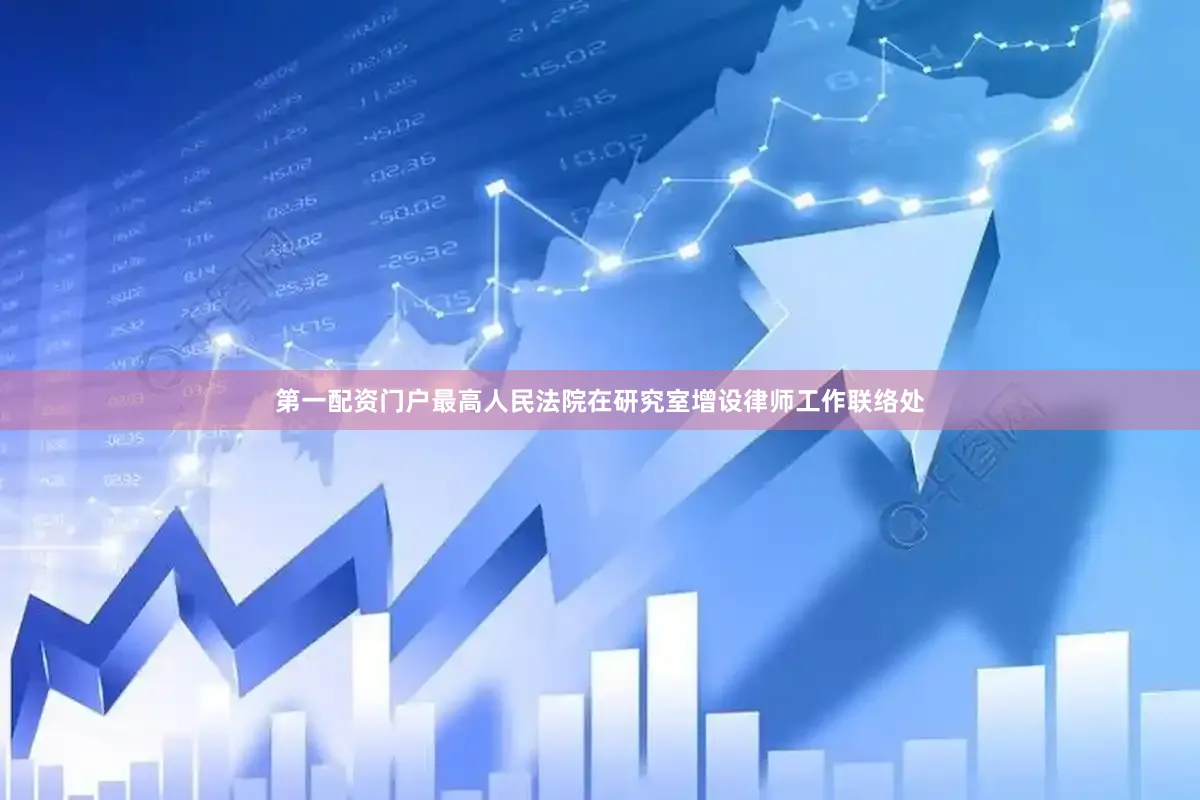 第一配资门户最高人民法院在研究室增设律师工作联络处