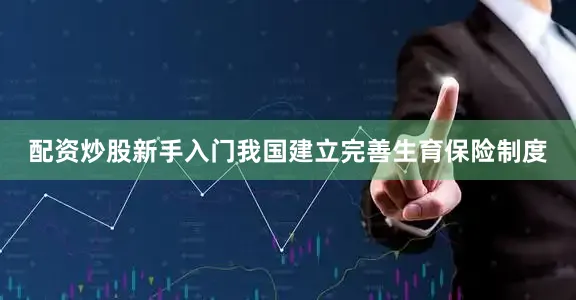 配资炒股新手入门我国建立完善生育保险制度