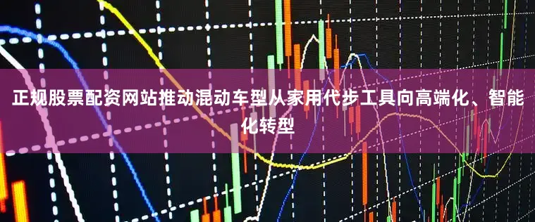 正规股票配资网站推动混动车型从家用代步工具向高端化、智能化转型