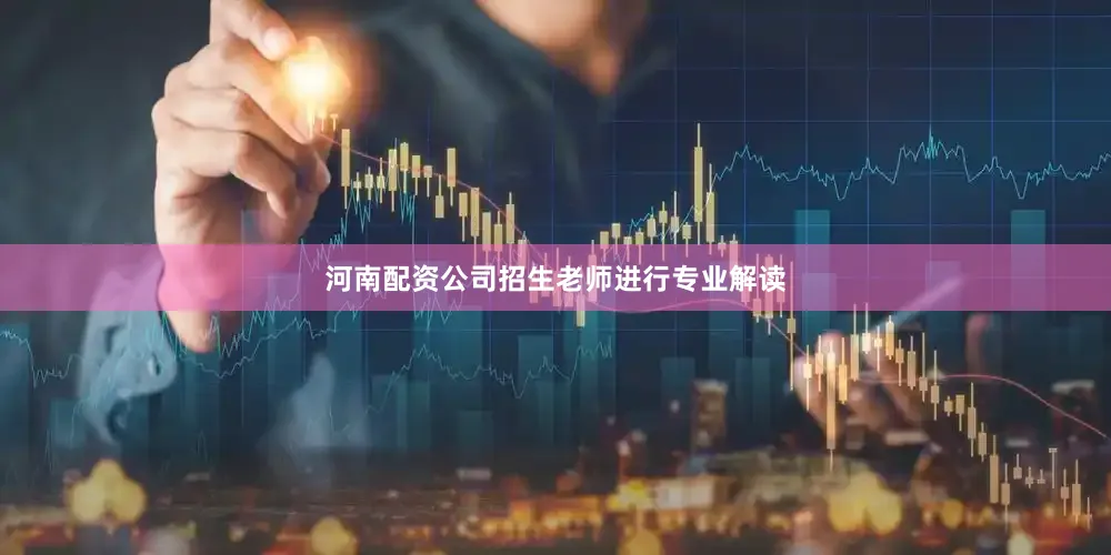 河南配资公司招生老师进行专业解读