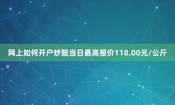 网上如何开户炒股当日最高报价118.00元/公斤