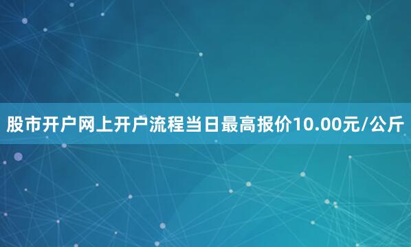 股市开户网上开户流程当日最高报价10.00元/公斤