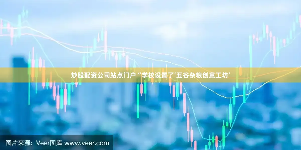 炒股配资公司站点门户“学校设置了‘五谷杂粮创意工坊’