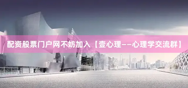 配资股票门户网不妨加入【壹心理——心理学交流群】