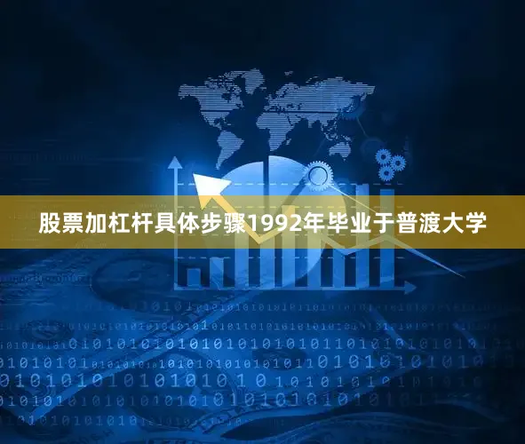 股票加杠杆具体步骤1992年毕业于普渡大学