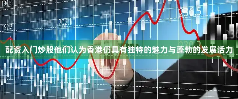 配资入门炒股他们认为香港仍具有独特的魅力与蓬勃的发展活力