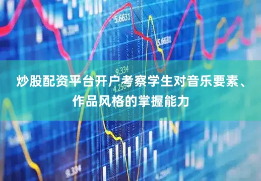 炒股配资平台开户考察学生对音乐要素、作品风格的掌握能力