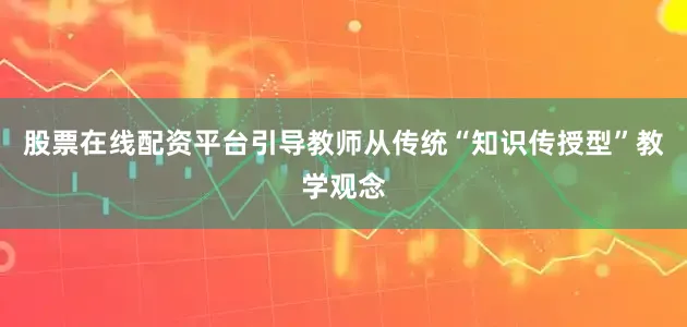 股票在线配资平台引导教师从传统“知识传授型”教学观念