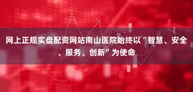 网上正规实盘配资网站南山医院始终以“智慧、安全、服务、创新”为使命