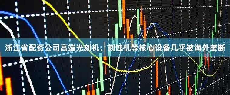 浙江省配资公司高端光刻机、刻蚀机等核心设备几乎被海外垄断