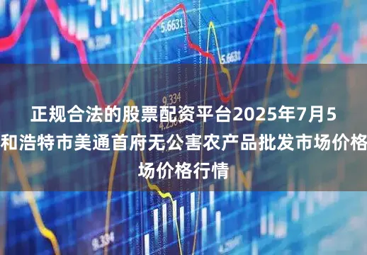正规合法的股票配资平台2025年7月5日呼和浩特市美通首府无公害农产品批发市场价格行情