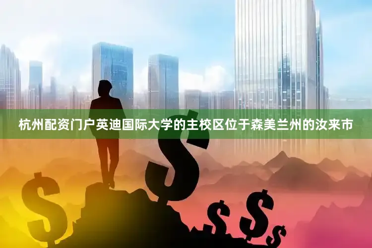杭州配资门户英迪国际大学的主校区位于森美兰州的汝来市
