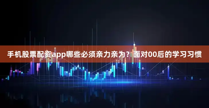 手机股票配资app哪些必须亲力亲为？面对00后的学习习惯