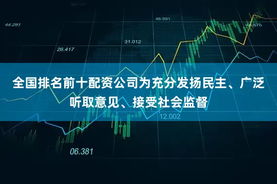 全国排名前十配资公司为充分发扬民主、广泛听取意见、接受社会监督