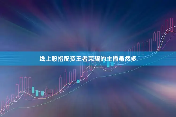 线上股指配资王者荣耀的主播虽然多