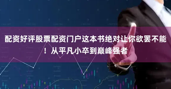 配资好评股票配资门户这本书绝对让你欲罢不能！从平凡小卒到巅峰强者