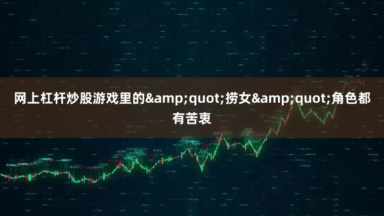 网上杠杆炒股游戏里的&quot;捞女&quot;角色都有苦衷