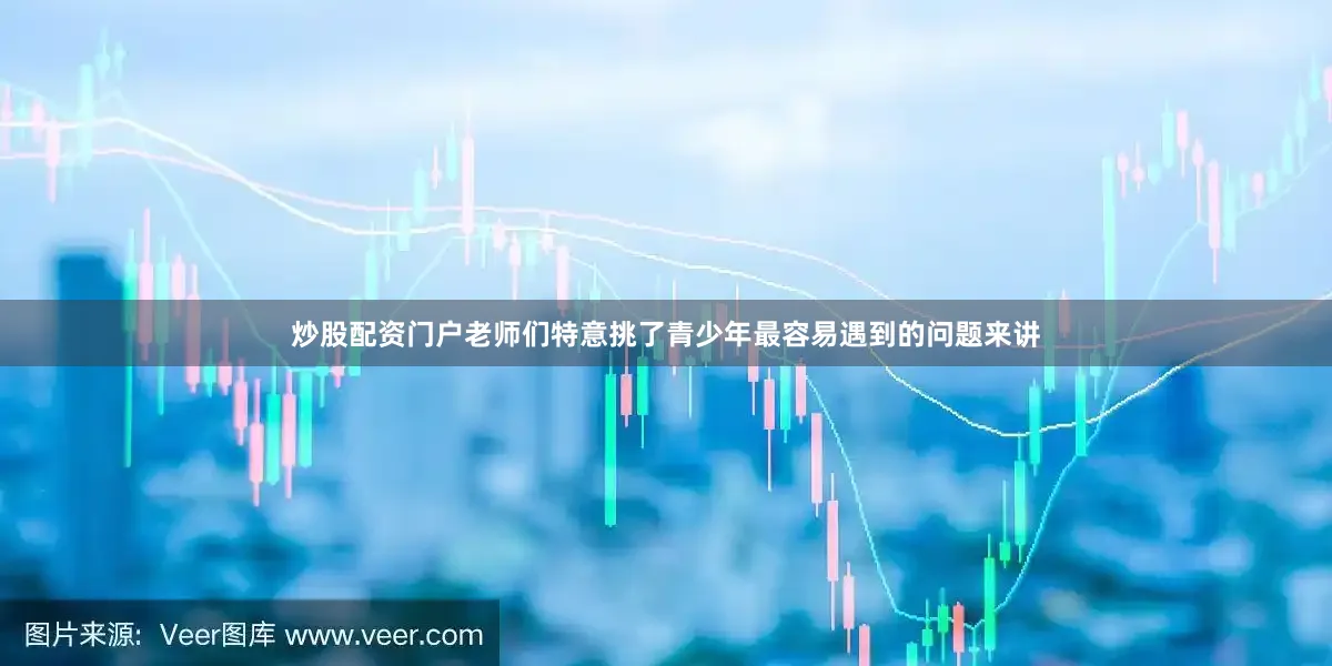 炒股配资门户老师们特意挑了青少年最容易遇到的问题来讲