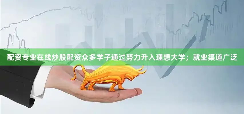 配资专业在线炒股配资众多学子通过努力升入理想大学；就业渠道广泛