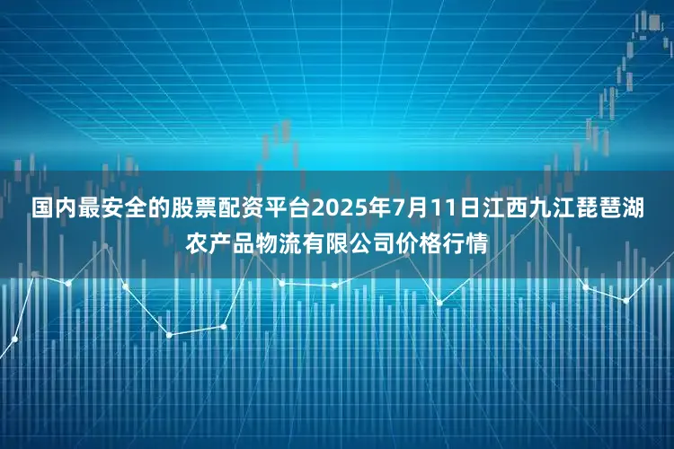 国内最安全的股票配资平台2025年7月11日江西九江琵琶湖农产品物流有限公司价格行情