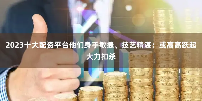2023十大配资平台他们身手敏捷、技艺精湛：或高高跃起大力扣杀