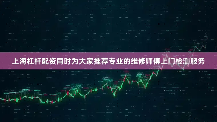 上海杠杆配资同时为大家推荐专业的维修师傅上门检测服务