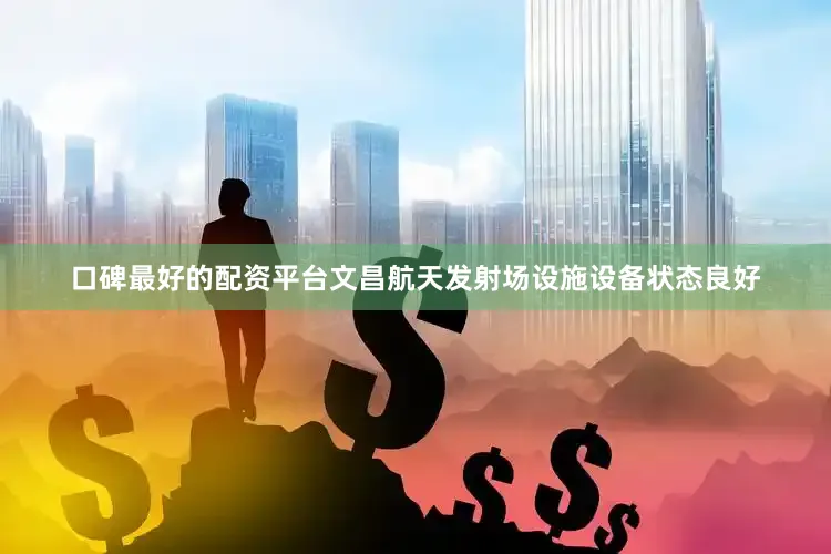 口碑最好的配资平台文昌航天发射场设施设备状态良好
