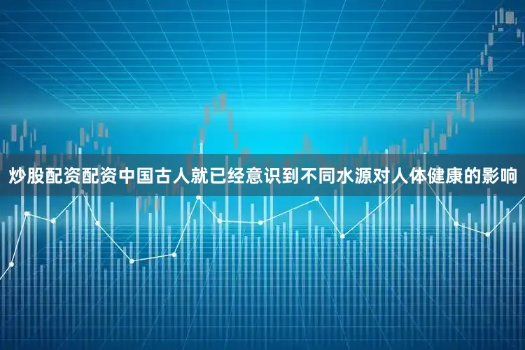 炒股配资配资中国古人就已经意识到不同水源对人体健康的影响