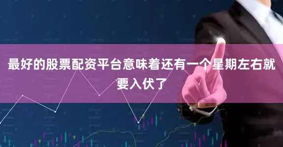 最好的股票配资平台意味着还有一个星期左右就要入伏了