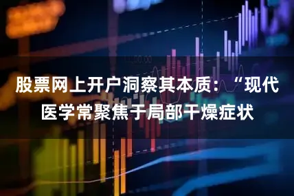 股票网上开户洞察其本质：“现代医学常聚焦于局部干燥症状