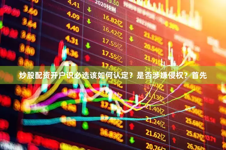 炒股配资开户识必选该如何认定？是否涉嫌侵权？首先