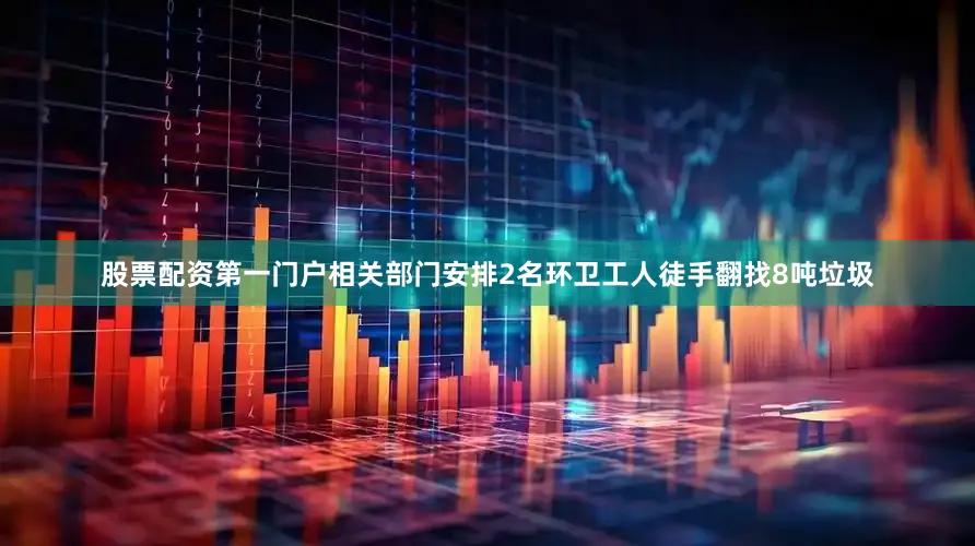 股票配资第一门户相关部门安排2名环卫工人徒手翻找8吨垃圾