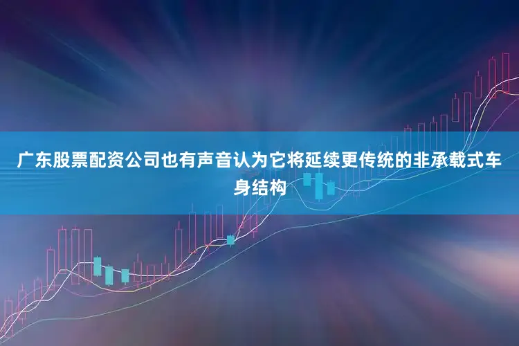 广东股票配资公司也有声音认为它将延续更传统的非承载式车身结构
