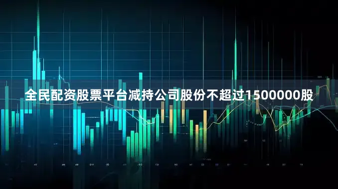 全民配资股票平台减持公司股份不超过1500000股