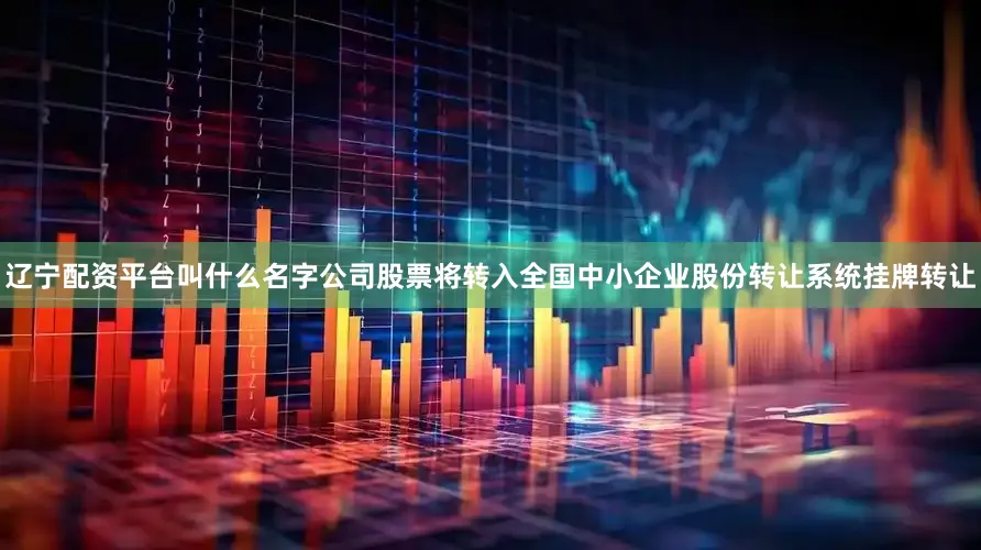 辽宁配资平台叫什么名字公司股票将转入全国中小企业股份转让系统挂牌转让