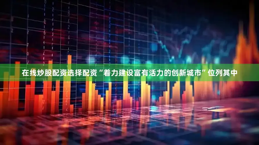 在线炒股配资选择配资“着力建设富有活力的创新城市”位列其中