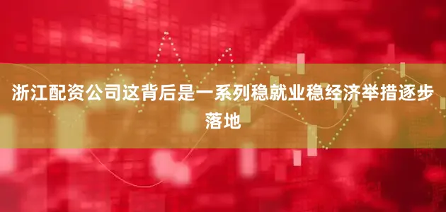 浙江配资公司这背后是一系列稳就业稳经济举措逐步落地
