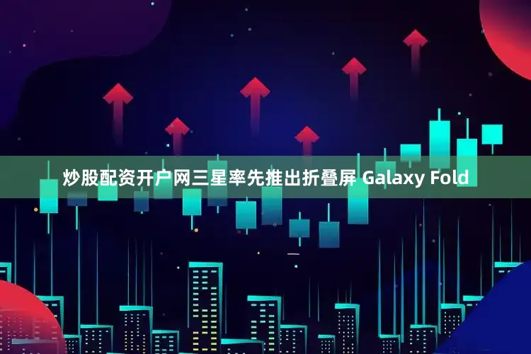 炒股配资开户网三星率先推出折叠屏 Galaxy Fold