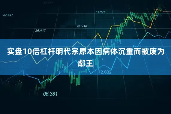 实盘10倍杠杆明代宗原本因病体沉重而被废为郕王