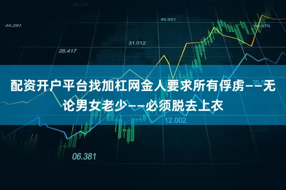 配资开户平台找加杠网金人要求所有俘虏——无论男女老少——必须脱去上衣