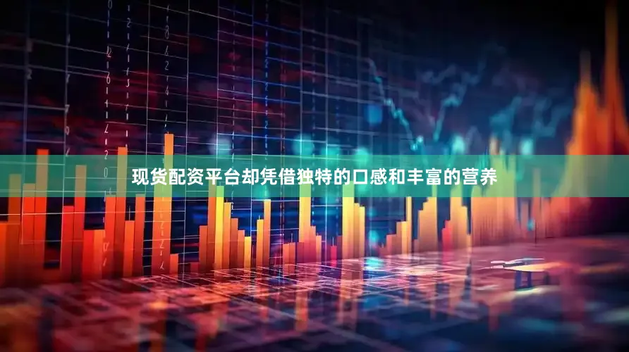 现货配资平台却凭借独特的口感和丰富的营养