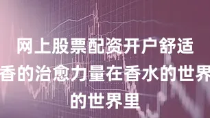 网上股票配资开户舒适留香的治愈力量在香水的世界里