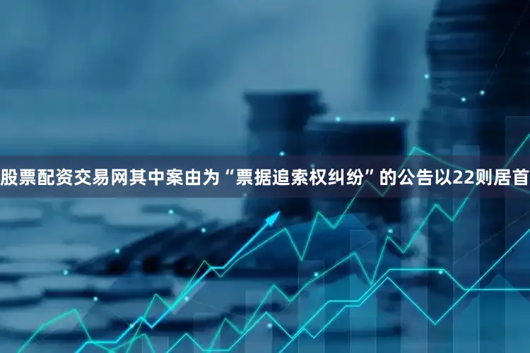 股票配资交易网其中案由为“票据追索权纠纷”的公告以22则居首