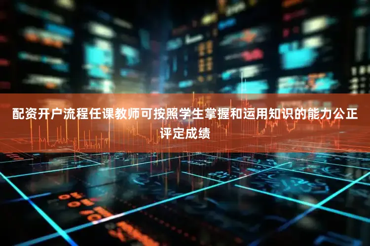 配资开户流程任课教师可按照学生掌握和运用知识的能力公正评定成绩