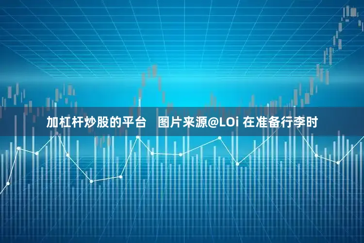 加杠杆炒股的平台   图片来源@LOi 在准备行李时