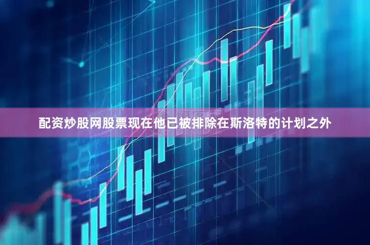 配资炒股网股票现在他已被排除在斯洛特的计划之外
