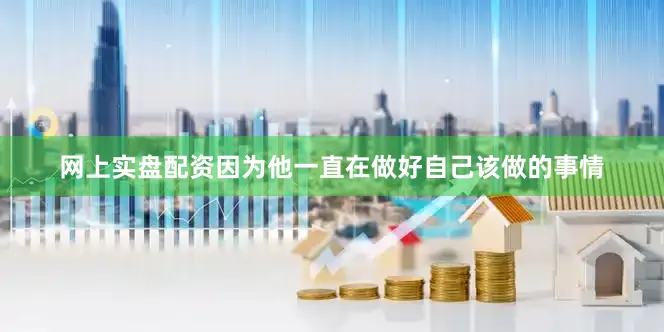 网上实盘配资因为他一直在做好自己该做的事情
