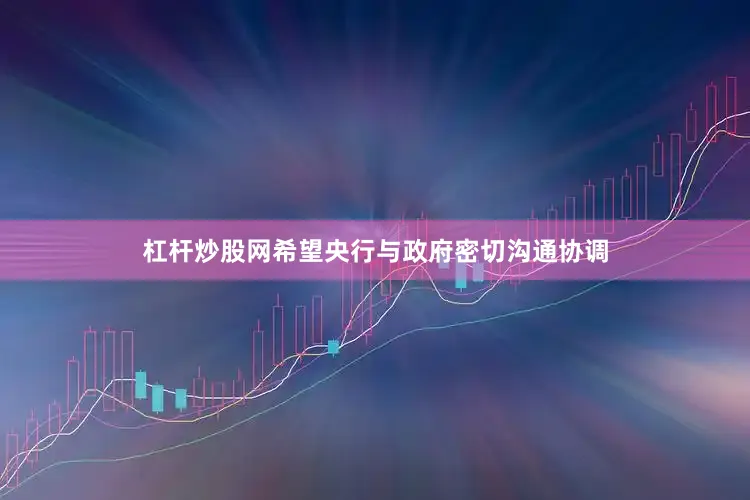 杠杆炒股网希望央行与政府密切沟通协调