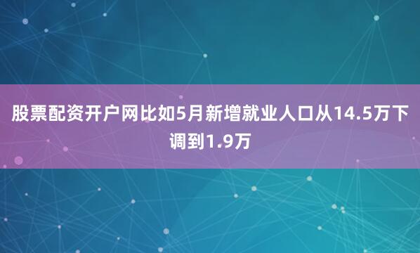股票配资开户网比如5月新增就业人口从14.5万下调到1.9万